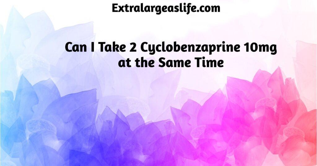 can i take 2 cyclobenzaprine 10mg at the same time